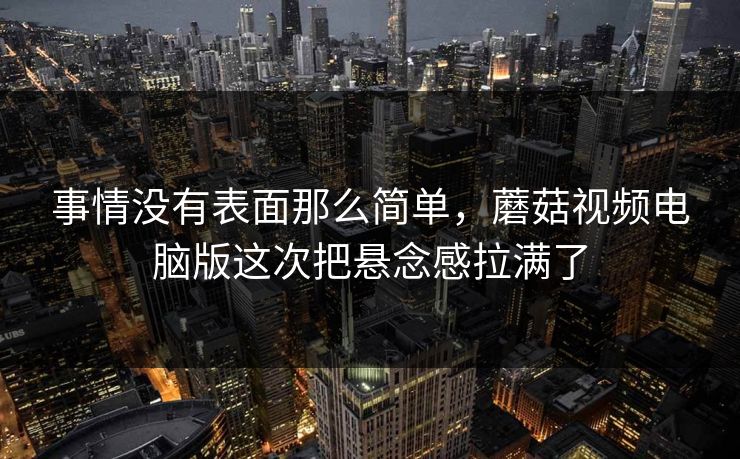 事情没有表面那么简单，蘑菇视频电脑版这次把悬念感拉满了