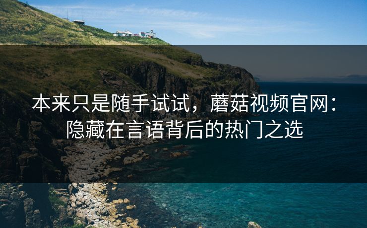本来只是随手试试,蘑菇视频官网:隐藏在言语背后的热门之选 本来只是随手试试,蘑菇视频官网:隐藏在言语背后的热门之选
