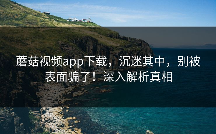 蘑菇视频app下载,沉迷其中,别被表面骗了!深入解析真相 蘑菇视频app下载,沉迷其中,别被表面骗了!深入解析真相