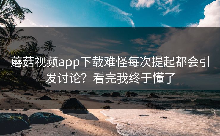 蘑菇视频app下载难怪每次提起都会引发讨论?看完我终于懂了 蘑菇视频app下载难怪每次提起都会引发讨论?看完我终于懂了