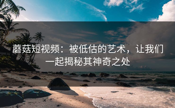 蘑菇短视频：被低估的艺术，让我们一起揭秘其神奇之处
