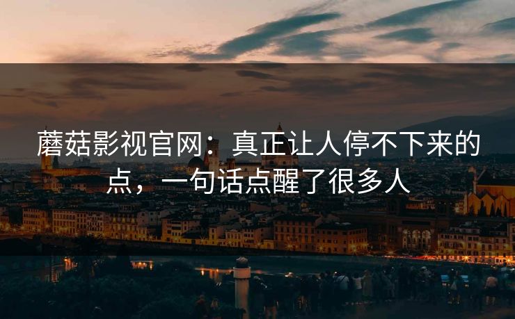 蘑菇影视官网：真正让人停不下来的点，一句话点醒了很多人