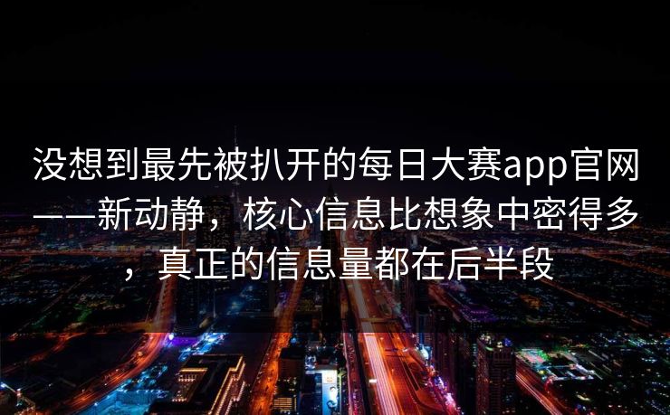没想到最先被扒开的每日大赛app官网——新动静，核心信息比想象中密得多，真正的信息量都在后半段