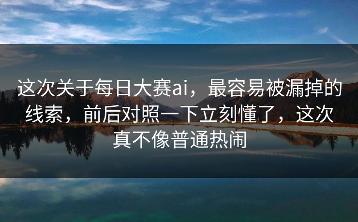 这次关于每日大赛ai,最容易被漏掉的线索,前后对照一下立刻懂了,这次真不像普通热闹 这次关于每日大赛ai,最容易被漏掉的线索,前后对照一下立刻懂了,这次真不像普通热闹