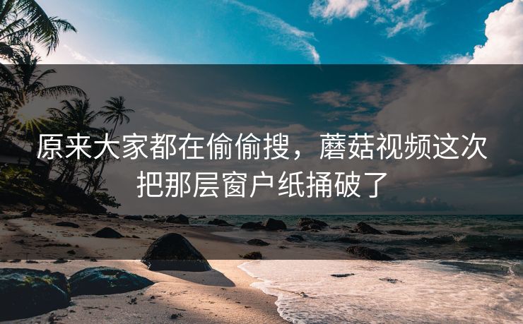 原来大家都在偷偷搜，蘑菇视频这次把那层窗户纸捅破了