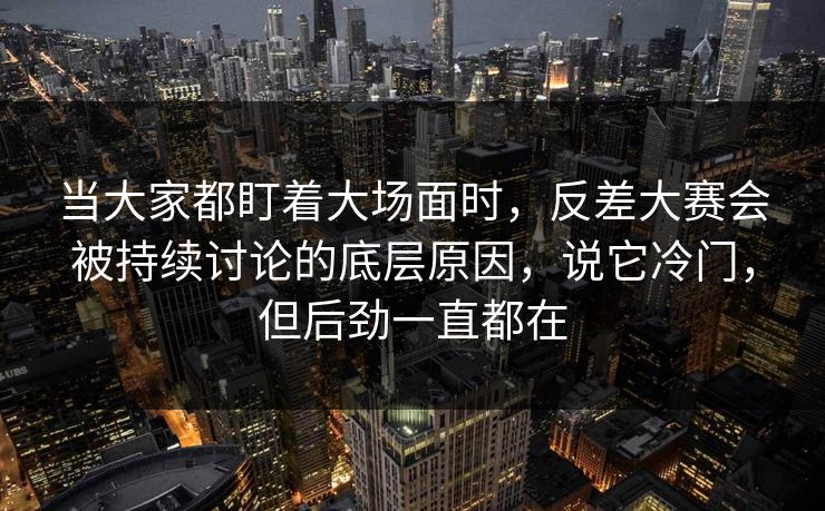 当大家都盯着大场面时,反差大赛会被持续讨论的底层原因,说它冷门,但后劲一直都在 当大家都盯着大场面时,反差大赛会被持续讨论的底层原因,说它冷门,但后劲一直都在