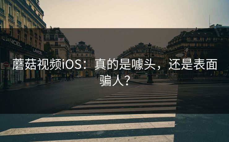 蘑菇视频iOS：真的是噱头，还是表面骗人？