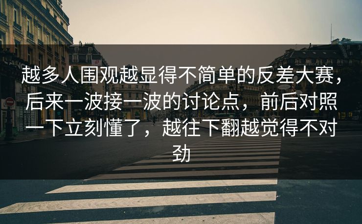 越多人围观越显得不简单的反差大赛,后来一波接一波的讨论点,前后对照一下立刻懂了,越往下翻越觉得不对劲 越多人围观越显得不简单的反差大赛,后来一波接一波的讨论点,前后对照一下立刻懂了,越往下翻越觉得不对劲