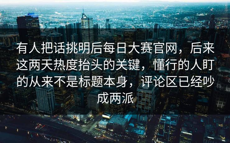 有人把话挑明后每日大赛官网,后来这两天热度抬头的关键,懂行的人盯的从来不是标题本身,评论区已经吵成两派 有人把话挑明后每日大赛官网,后来这两天热度抬头的关键,懂行的人盯的从来不是标题本身,评论区已经吵成两派