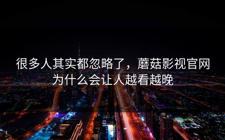 很多人其实都忽略了，蘑菇影视官网为什么会让人越看越晚
