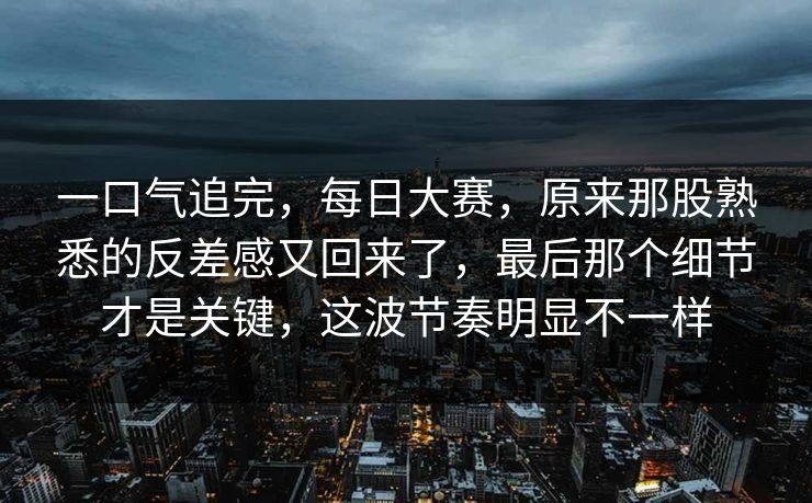 一口气追完,每日大赛,原来那股熟悉的反差感又回来了,最后那个细节才是关键,这波节奏明显不一样 一口气追完,每日大赛,原来那股熟悉的反差感又回来了,最后那个细节才是关键,这波节奏明显不一样