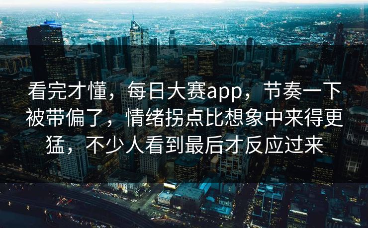 看完才懂,每日大赛app,节奏一下被带偏了,情绪拐点比想象中来得更猛,不少人看到最后才反应过来 看完才懂,每日大赛app,节奏一下被带偏了,情绪拐点比想象中来得更猛,不少人看到最后才反应过来