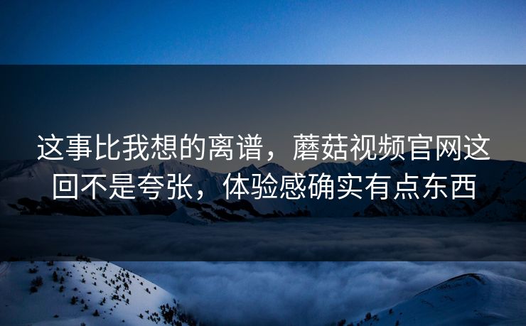 这事比我想的离谱,蘑菇视频官网这回不是夸张,体验感确实有点东西 这事比我想的离谱,蘑菇视频官网这回不是夸张,体验感确实有点东西