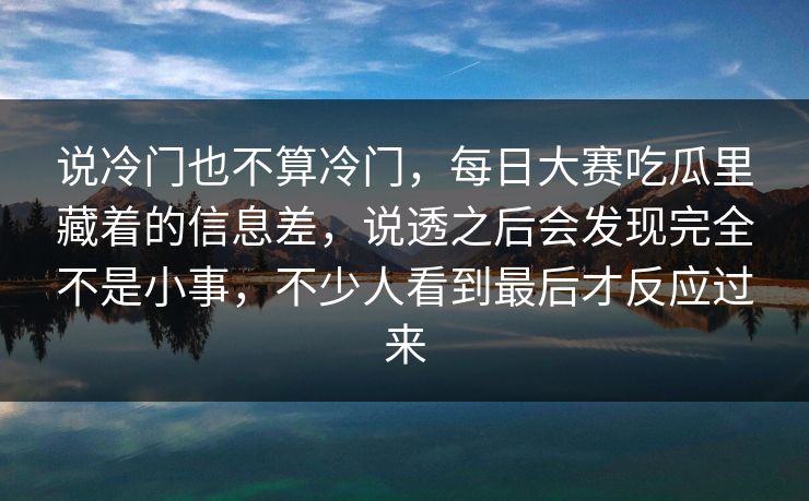 说冷门也不算冷门,每日大赛吃瓜里藏着的信息差,说透之后会发现完全不是小事,不少人看到最后才反应过来 说冷门也不算冷门,每日大赛吃瓜里藏着的信息差,说透之后会发现完全不是小事,不少人看到最后才反应过来