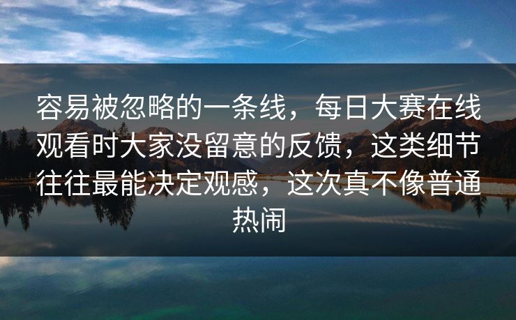 容易被忽略的一条线,每日大赛在线观看时大家没留意的反馈,这类细节往往最能决定观感,这次真不像普通热闹 容易被忽略的一条线,每日大赛在线观看时大家没留意的反馈,这类细节往往最能决定观感,这次真不像普通热闹
