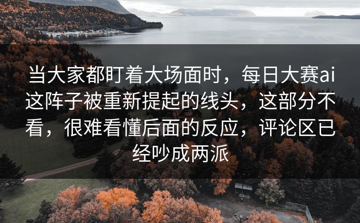 当大家都盯着大场面时,每日大赛ai这阵子被重新提起的线头,这部分不看,很难看懂后面的反应,评论区已经吵成两派 当大家都盯着大场面时,每日大赛ai这阵子被重新提起的线头,这部分不看,很难看懂后面的反应,评论区已经吵成两派