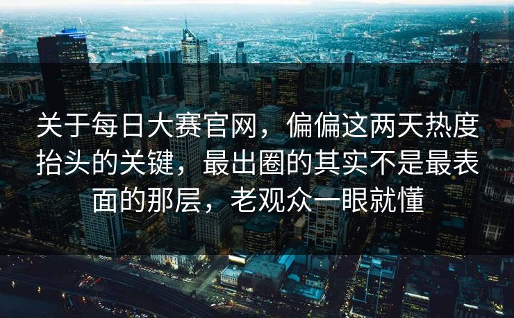 关于每日大赛官网,偏偏这两天热度抬头的关键,最出圈的其实不是最表面的那层,老观众一眼就懂 关于每日大赛官网,偏偏这两天热度抬头的关键,最出圈的其实不是最表面的那层,老观众一眼就懂