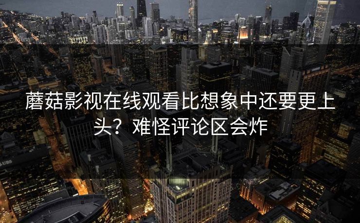 蘑菇影视在线观看比想象中还要更上头?难怪评论区会炸 蘑菇影视在线观看比想象中还要更上头?难怪评论区会炸